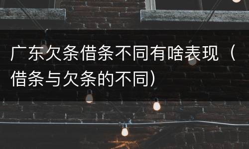 广东欠条借条不同有啥表现（借条与欠条的不同）