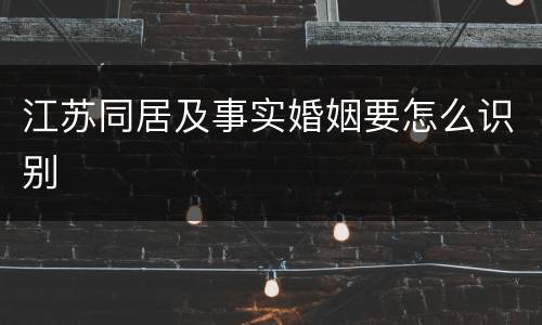 江苏同居及事实婚姻要怎么识别