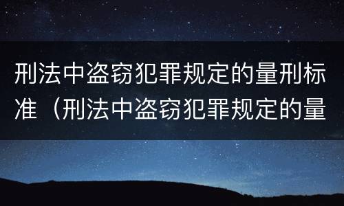 刑法中盗窃犯罪规定的量刑标准（刑法中盗窃犯罪规定的量刑标准是什么）