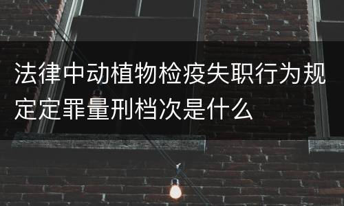 法律中动植物检疫失职行为规定定罪量刑档次是什么