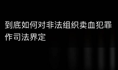 到底如何对非法组织卖血犯罪作司法界定