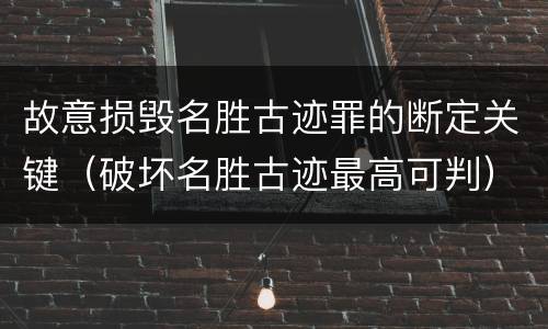故意损毁名胜古迹罪的断定关键（破坏名胜古迹最高可判）