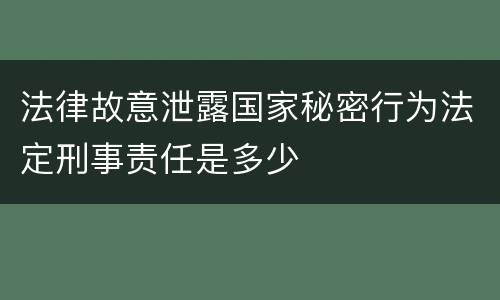 法律故意泄露国家秘密行为法定刑事责任是多少