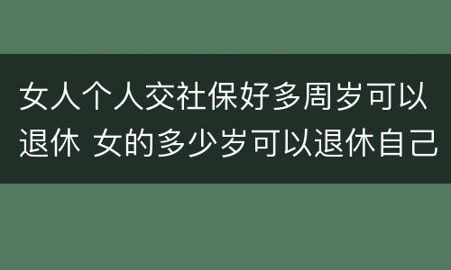 女人个人交社保好多周岁可以退休 女的多少岁可以退休自己交社保