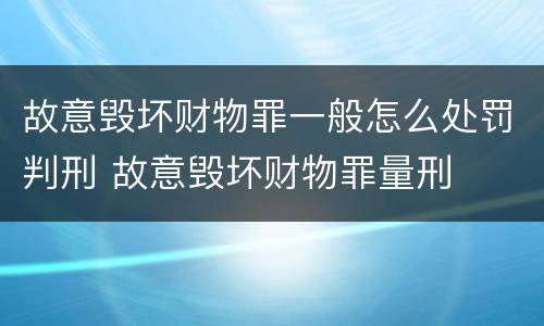 故意毁坏财物罪一般怎么处罚判刑 故意毁坏财物罪量刑