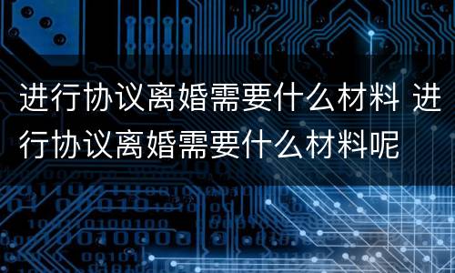 进行协议离婚需要什么材料 进行协议离婚需要什么材料呢
