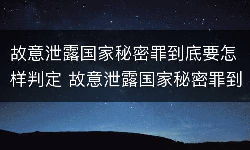 故意泄露国家秘密罪到底要怎样判定 故意泄露国家秘密罪到底要怎样判定呢