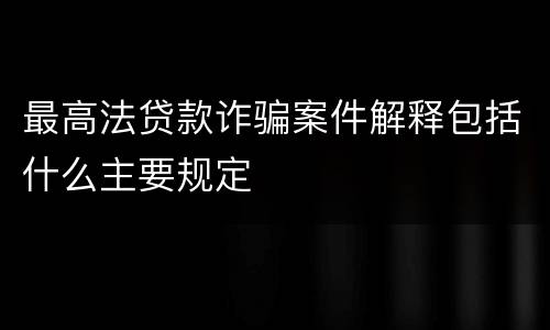 最高法贷款诈骗案件解释包括什么主要规定