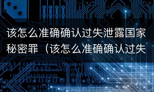 该怎么准确确认过失泄露国家秘密罪（该怎么准确确认过失泄露国家秘密罪名）