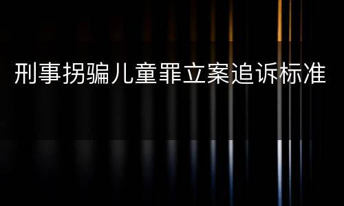 刑事拐骗儿童罪立案追诉标准