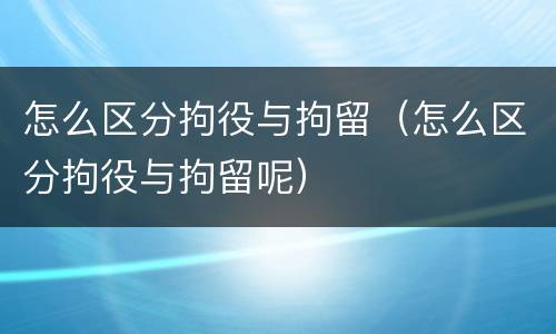 怎么区分拘役与拘留（怎么区分拘役与拘留呢）