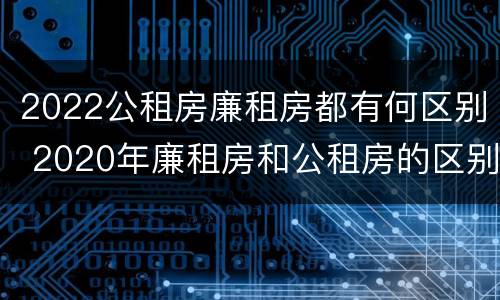 2022公租房廉租房都有何区别 2020年廉租房和公租房的区别