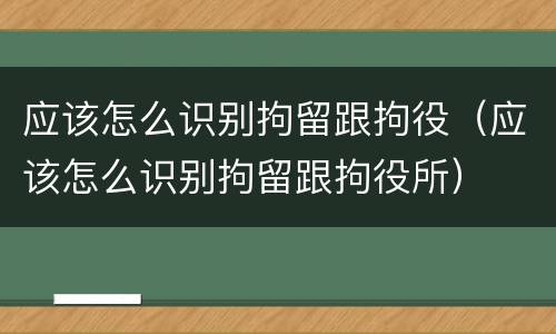 应该怎么识别拘留跟拘役（应该怎么识别拘留跟拘役所）