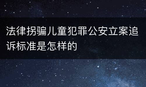 法律拐骗儿童犯罪公安立案追诉标准是怎样的