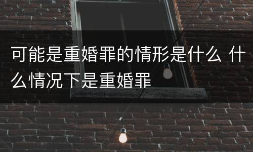 可能是重婚罪的情形是什么 什么情况下是重婚罪