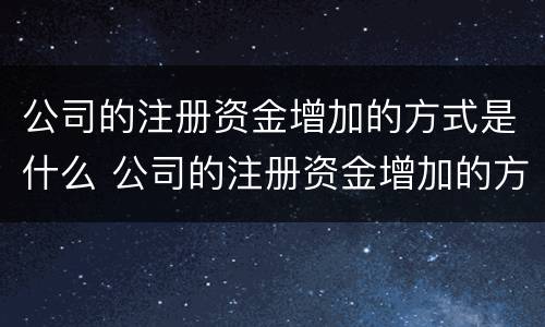 公司的注册资金增加的方式是什么 公司的注册资金增加的方式是什么呢