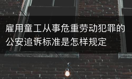 雇用童工从事危重劳动犯罪的公安追诉标准是怎样规定