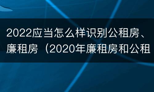 2022应当怎么样识别公租房、廉租房（2020年廉租房和公租房的区别）