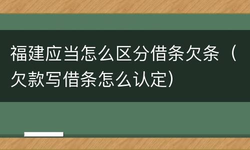福建应当怎么区分借条欠条（欠款写借条怎么认定）