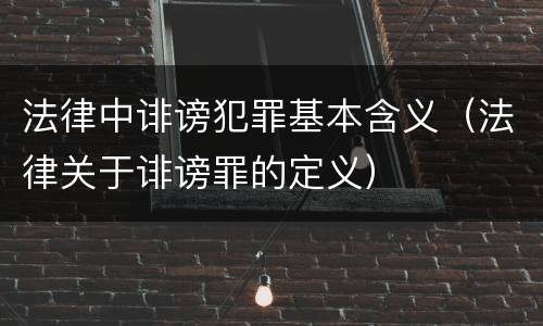 法律中诽谤犯罪基本含义（法律关于诽谤罪的定义）