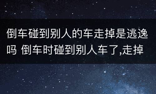 倒车碰到别人的车走掉是逃逸吗 倒车时碰到别人车了,走掉了算逃逸吗