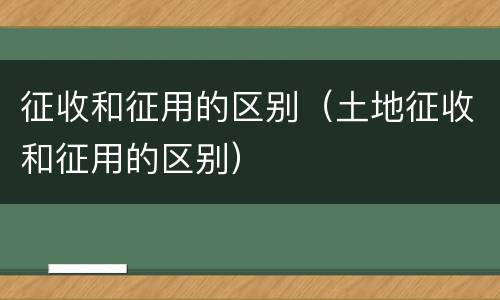 征收和征用的区别（土地征收和征用的区别）
