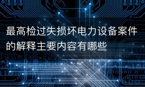 最高检过失损坏电力设备案件的解释主要内容有哪些