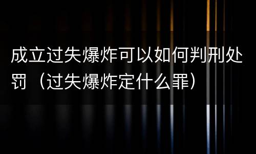 成立过失爆炸可以如何判刑处罚（过失爆炸定什么罪）