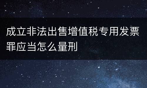 成立非法出售增值税专用发票罪应当怎么量刑