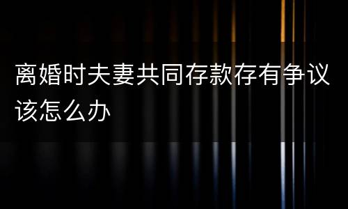 离婚时夫妻共同存款存有争议该怎么办
