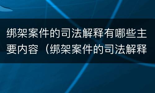 绑架案件的司法解释有哪些主要内容（绑架案件的司法解释有哪些主要内容呢）