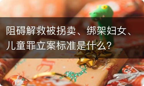 阻碍解救被拐卖、绑架妇女、儿童罪立案标准是什么？