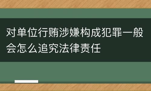 对单位行贿涉嫌构成犯罪一般会怎么追究法律责任