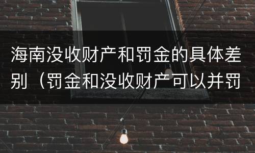 海南没收财产和罚金的具体差别（罚金和没收财产可以并罚吗）