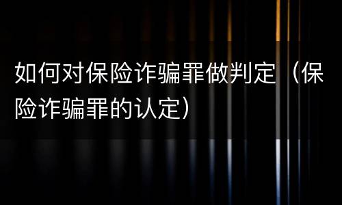 如何对保险诈骗罪做判定（保险诈骗罪的认定）