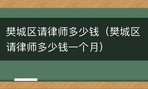 樊城区请律师多少钱（樊城区请律师多少钱一个月）