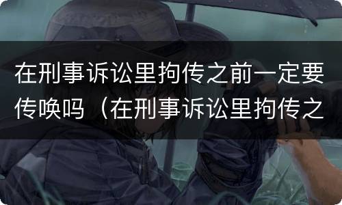 在刑事诉讼里拘传之前一定要传唤吗（在刑事诉讼里拘传之前一定要传唤吗为什么）