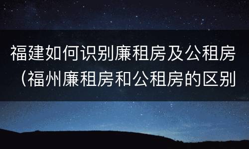 福建如何识别廉租房及公租房（福州廉租房和公租房的区别）