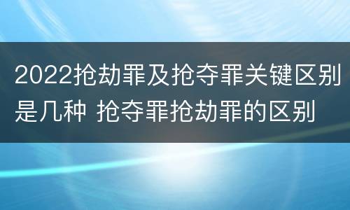 2022抢劫罪及抢夺罪关键区别是几种 抢夺罪抢劫罪的区别