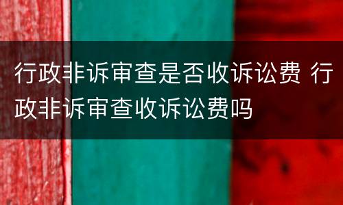 行政非诉审查是否收诉讼费 行政非诉审查收诉讼费吗