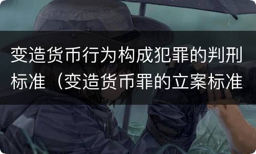 变造货币行为构成犯罪的判刑标准（变造货币罪的立案标准）