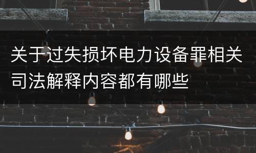 关于过失损坏电力设备罪相关司法解释内容都有哪些