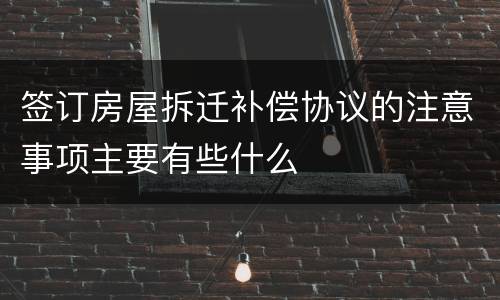 签订房屋拆迁补偿协议的注意事项主要有些什么