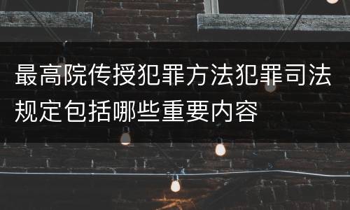 最高院传授犯罪方法犯罪司法规定包括哪些重要内容