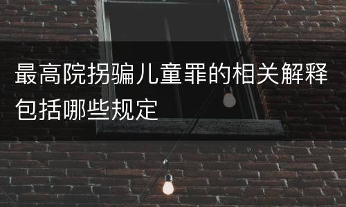 最高院拐骗儿童罪的相关解释包括哪些规定