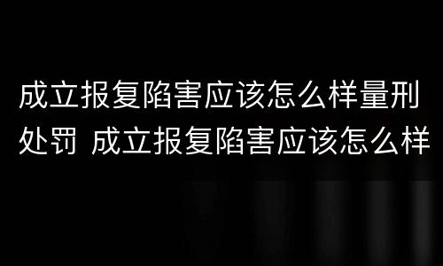 成立报复陷害应该怎么样量刑处罚 成立报复陷害应该怎么样量刑处罚案例