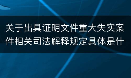 关于出具证明文件重大失实案件相关司法解释规定具体是什么重要内容