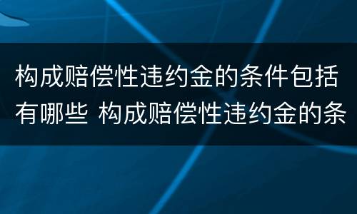 构成赔偿性违约金的条件包括有哪些 构成赔偿性违约金的条件包括有哪些方面