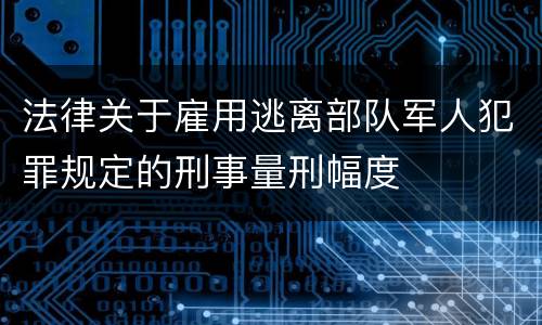 法律关于雇用逃离部队军人犯罪规定的刑事量刑幅度