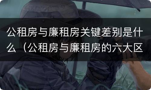 公租房与廉租房关键差别是什么（公租房与廉租房的六大区别）